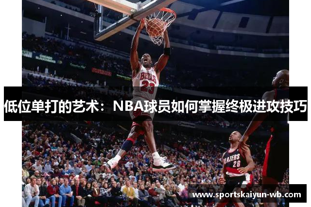 低位单打的艺术：NBA球员如何掌握终极进攻技巧