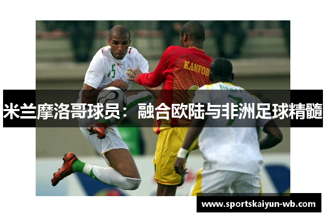 米兰摩洛哥球员：融合欧陆与非洲足球精髓