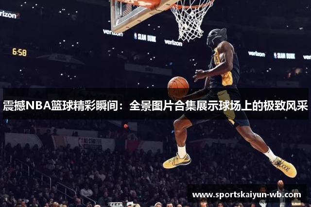 震撼NBA篮球精彩瞬间：全景图片合集展示球场上的极致风采
