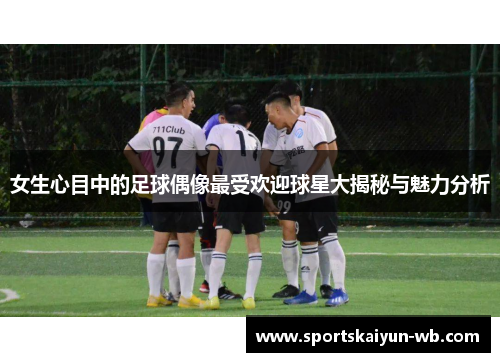 女生心目中的足球偶像最受欢迎球星大揭秘与魅力分析