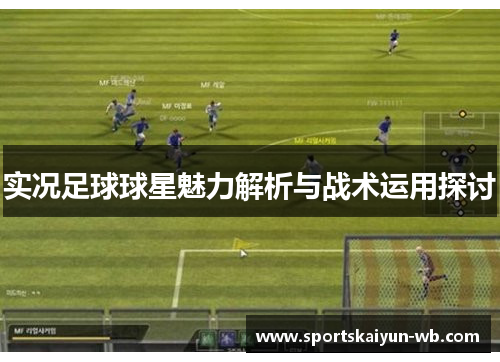 实况足球球星魅力解析与战术运用探讨