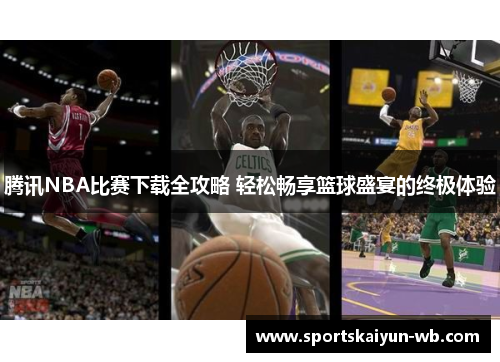 腾讯NBA比赛下载全攻略 轻松畅享篮球盛宴的终极体验