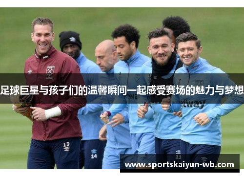 足球巨星与孩子们的温馨瞬间一起感受赛场的魅力与梦想