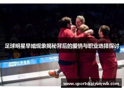 足球明星早婚现象揭秘背后的爱情与职业选择探讨