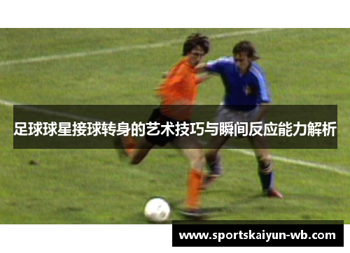 足球球星接球转身的艺术技巧与瞬间反应能力解析