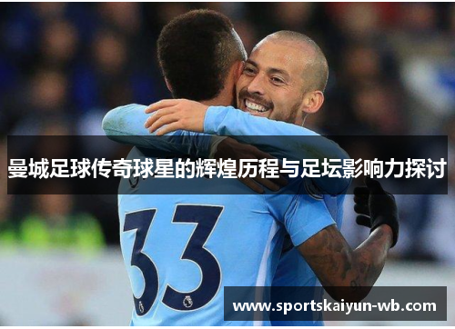 曼城足球传奇球星的辉煌历程与足坛影响力探讨