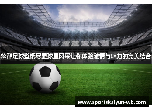 炫酷足球壁纸尽显球星风采让你体验激情与魅力的完美结合