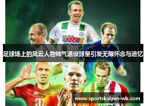 足球场上的风云人物帅气退役球星引发无限怀念与追忆