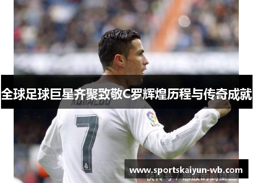 全球足球巨星齐聚致敬C罗辉煌历程与传奇成就