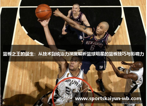 篮板之王的诞生：从技术到统治力深度解析篮球明星的篮板技巧与影响力