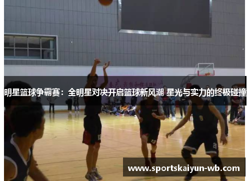 明星篮球争霸赛：全明星对决开启篮球新风潮 星光与实力的终极碰撞