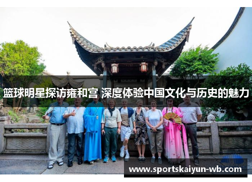 篮球明星探访雍和宫 深度体验中国文化与历史的魅力